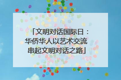 文明对话国际日：华侨华人以艺术交流串起文明对话之路
