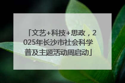 文艺+科技+思政，2025年长沙市社会科学普及主题活动周启动