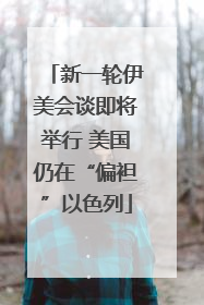 新一轮伊美会谈即将举行 美国仍在“偏袒”以色列