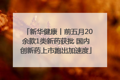 新华健康丨前五月20余款1类新药获批 国内创新药上市跑出加速度