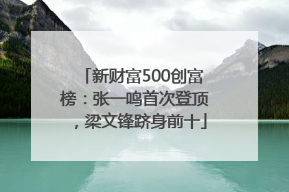 新财富500创富榜：张一鸣首次登顶，梁文锋跻身前十