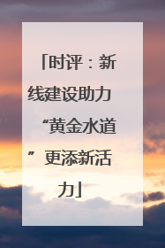 时评：新线建设助力“黄金水道”更添新活力