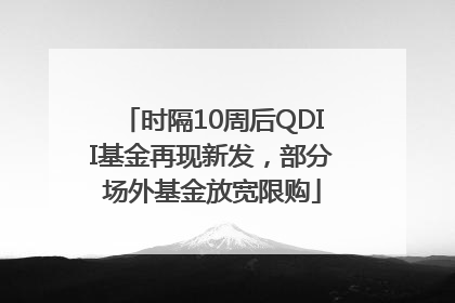 时隔10周后QDII基金再现新发，部分场外基金放宽限购