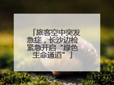 旅客空中突发急症，长沙边检紧急开启“绿色生命通道”