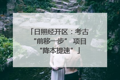 日照经开区：考古“前移一步” 项目“降本提速”