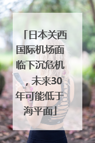 日本关西国际机场面临下沉危机，未来30年可能低于海平面