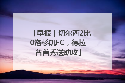 早报｜切尔西2比0洛杉矶FC，德拉普首秀送助攻