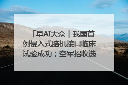 早AI大众｜我国首例侵入式脑机接口临床试验成功；空军招收选拔女飞行学员