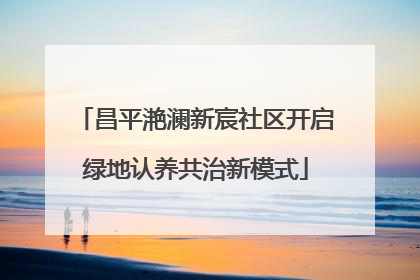 昌平滟澜新宸社区开启绿地认养共治新模式