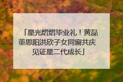 星光熠熠毕业礼！黄磊董思阳洪欣子女同窗共庆 见证星二代成长
