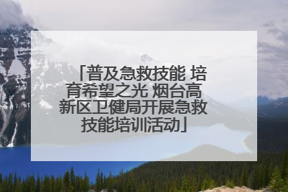 普及急救技能 培育希望之光 烟台高新区卫健局开展急救技能培训活动