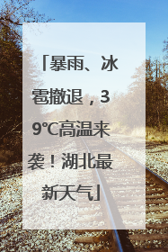 暴雨、冰雹撤退，39℃高温来袭！湖北最新天气