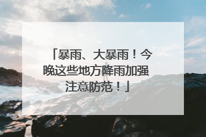 暴雨、大暴雨！今晚这些地方降雨加强 注意防范！