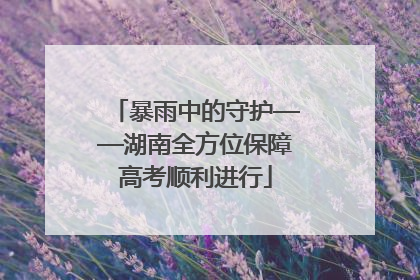暴雨中的守护——湖南全方位保障高考顺利进行