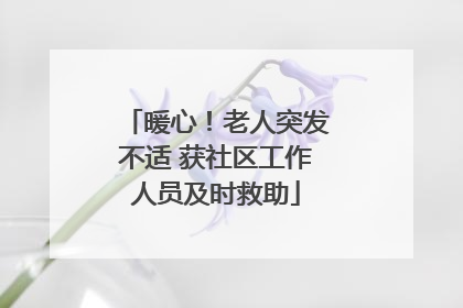暖心！老人突发不适 获社区工作人员及时救助