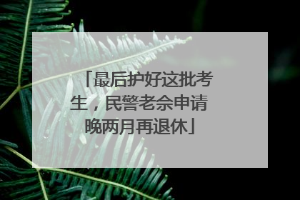 最后护好这批考生，民警老佘申请晚两月再退休