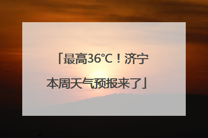 最高36℃！济宁本周天气预报来了
