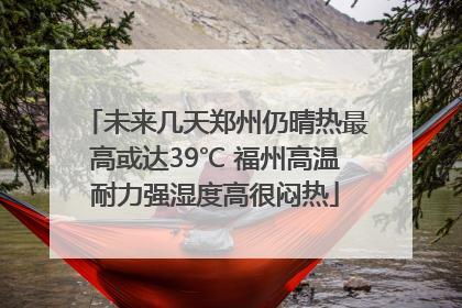 未来几天郑州仍晴热最高或达39℃ 福州高温耐力强湿度高很闷热