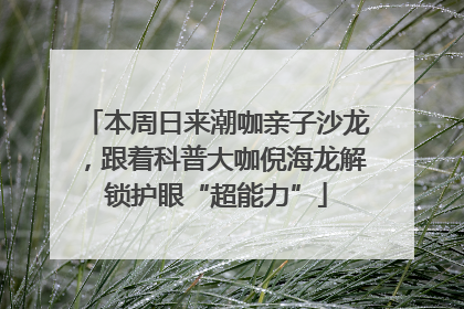 本周日来潮咖亲子沙龙，跟着科普大咖倪海龙解锁护眼“超能力”