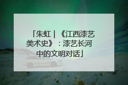 朱虹｜《江西漆艺美术史》：漆艺长河中的文明对话