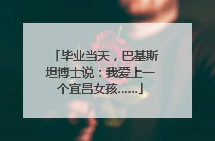 毕业当天，巴基斯坦博士说：我爱上一个宜昌女孩……