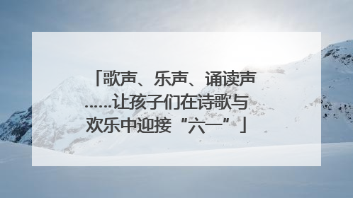 歌声、乐声、诵读声……让孩子们在诗歌与欢乐中迎接“六一”