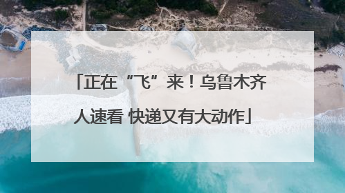 正在“飞”来！乌鲁木齐人速看 快递又有大动作