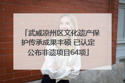 武威凉州区文化遗产保护传承成果丰硕 已认定公布非遗项目64项