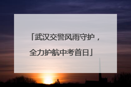 武汉交警风雨守护，全力护航中考首日