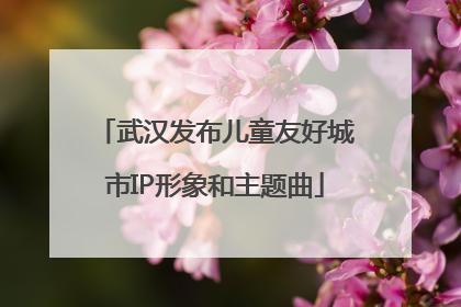 武汉发布儿童友好城市IP形象和主题曲