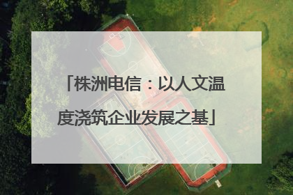 株洲电信：以人文温度浇筑企业发展之基
