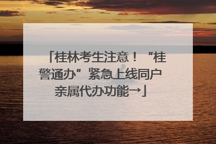 桂林考生注意！“桂警通办”紧急上线同户亲属代办功能→