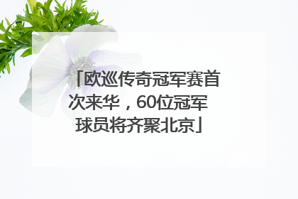 欧巡传奇冠军赛首次来华，60位冠军球员将齐聚北京