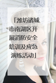 潍坊诸城市南湖区开展消防安全培训及应急演练活动