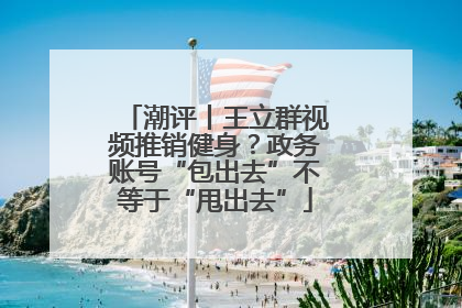 潮评丨王立群视频推销健身？政务账号“包出去”不等于“甩出去”