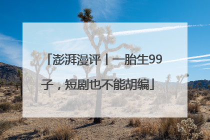 澎湃漫评丨一胎生99子，短剧也不能胡编