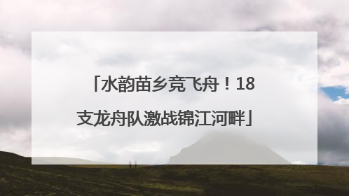 水韵苗乡竞飞舟！18支龙舟队激战锦江河畔