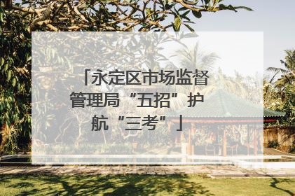 永定区市场监督管理局“五招”护航“三考”