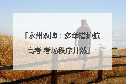 永州双牌：多举措护航高考 考场秩序井然