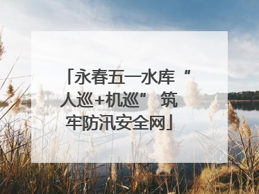 永春五一水库“人巡+机巡” 筑牢防汛安全网