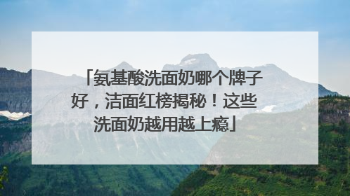 氨基酸洗面奶哪个牌子好，洁面红榜揭秘！这些洗面奶越用越上瘾