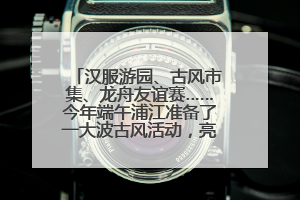 汉服游园、古风市集、龙舟友谊赛……今年端午浦江准备了一大波古风活动，亮点抢先知→