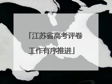 江苏省高考评卷工作有序推进