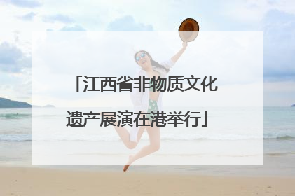 江西省非物质文化遗产展演在港举行
