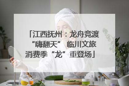江西抚州：龙舟竞渡“嗨翻天” 临川文旅消费季“龙”重登场
