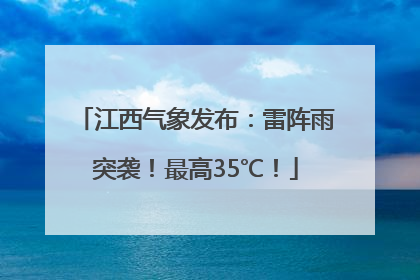 江西气象发布：雷阵雨突袭！最高35℃！
