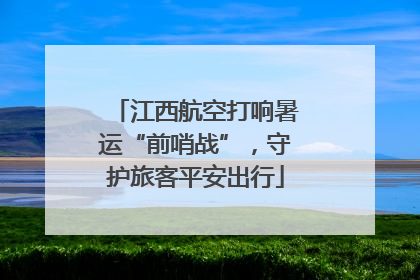 江西航空打响暑运“前哨战”，守护旅客平安出行