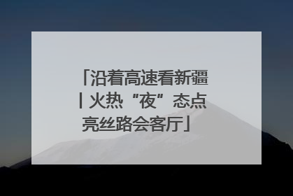 沿着高速看新疆丨火热“夜”态点亮丝路会客厅