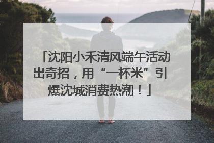 沈阳小禾清风端午活动出奇招，用“一杯米”引爆沈城消费热潮！