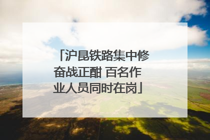 沪昆铁路集中修奋战正酣 百名作业人员同时在岗